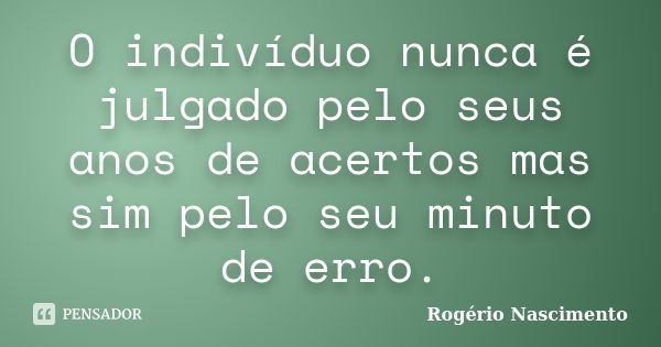 O indivíduo nunca é julgado pelo seus anos de acertos mas sim pelo seu minuto de erro.... Frase de Rogério Nascimento.