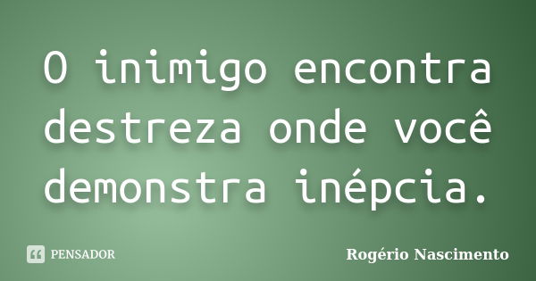 O inimigo encontra destreza onde você demonstra inépcia.... Frase de Rogério Nascimento.