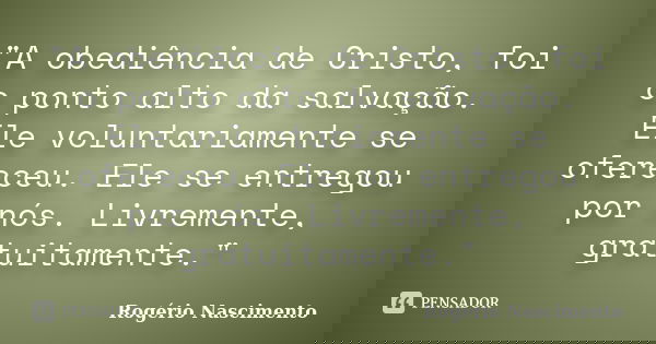 "A obediência de Cristo, foi o ponto alto da salvação. Ele voluntariamente se ofereceu. Ele se entregou por nós. Livremente, gratuitamente."... Frase de Rogerio Nascimento.