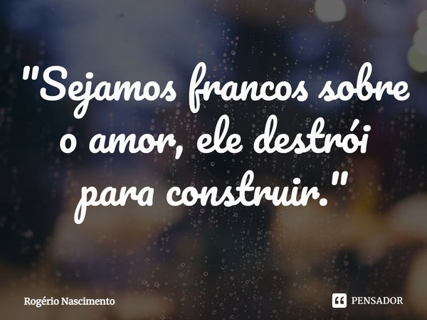 "Sejamos francos sobre o amor, ele destrói para construir."⁠... Frase de Rogério Nascimento.