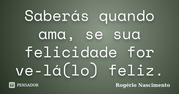 Saberás quando ama, se sua felicidade for ve-lá(lo) feliz.... Frase de Rogério Nascimento.