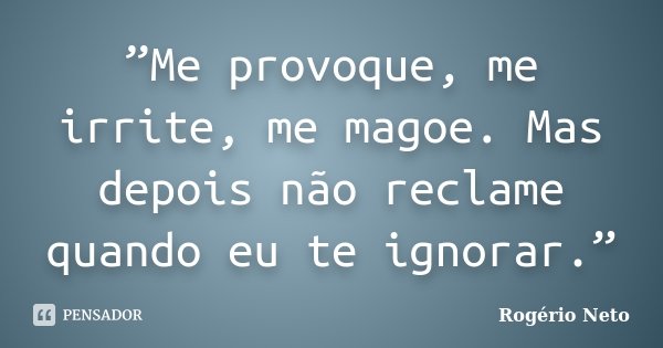 ”Me provoque, me irrite, me magoe. Mas depois não reclame quando eu te ignorar.”... Frase de Rogério Neto.