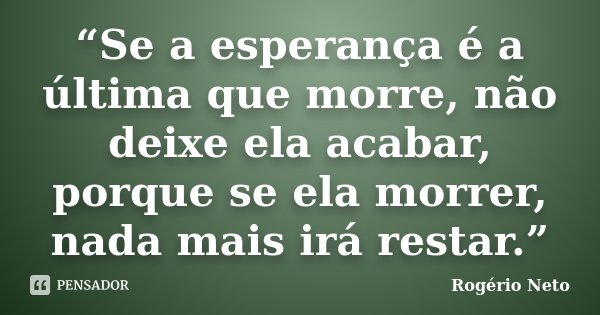 “Se a esperança é a última que morre, não deixe ela acabar, porque se ela morrer, nada mais irá restar.”... Frase de Rogério Neto.