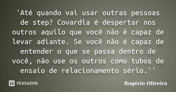 'Até quando vai usar outras pessoas de step? Covardia é despertar nos outros aquilo que você não é capaz de levar adiante. Se você não é capaz de entender o que... Frase de Rogério Oliveira.