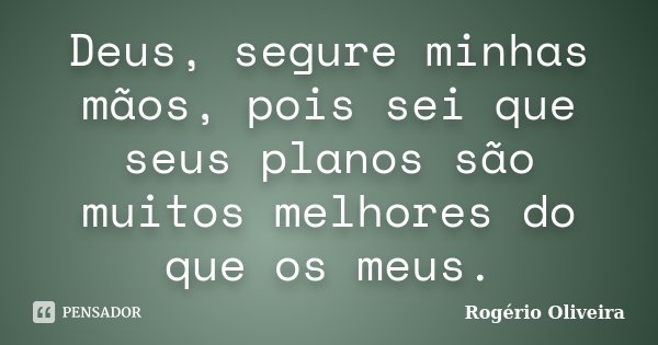 Deus, segure minhas mãos, pois sei que seus planos são muitos melhores do que os meus.... Frase de Rogério Oliveira.