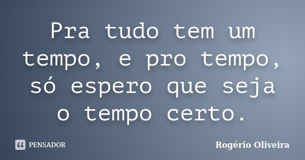 Pra tudo tem um tempo, e pro tempo, só espero que seja o tempo certo.... Frase de Rogério Oliveira.
