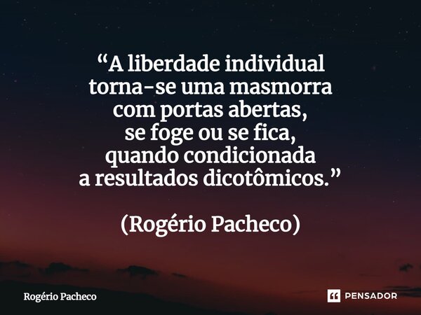 ⁠“A liberdade individual torna-se uma masmorra com portas abertas, se foge ou se fica, quando condicionada a resultados dicotômicos.” (Rogério Pacheco)... Frase de Rogério Pacheco.