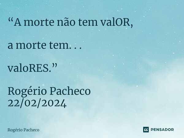 ⁠“A morte não tem valOR, a morte tem. . . valoRES.” Rogério Pacheco 22/02/2024... Frase de Rogério Pacheco.