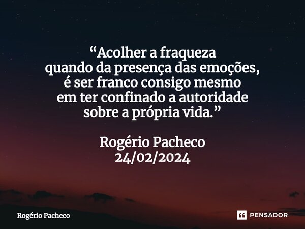 ⁠“Acolher a fraqueza quando da presença das emoções, é ser franco consigo mesmo em ter confinado a autoridade sobre a própria vida.” Rogério Pacheco 24/02/2024... Frase de Rogério Pacheco.