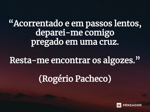 ⁠“Acorrentado e em passos lentos, deparei-me comigo pregado em uma cruz. Resta-me encontrar os algozes.” (Rogério Pacheco)... Frase de Rogério Pacheco.