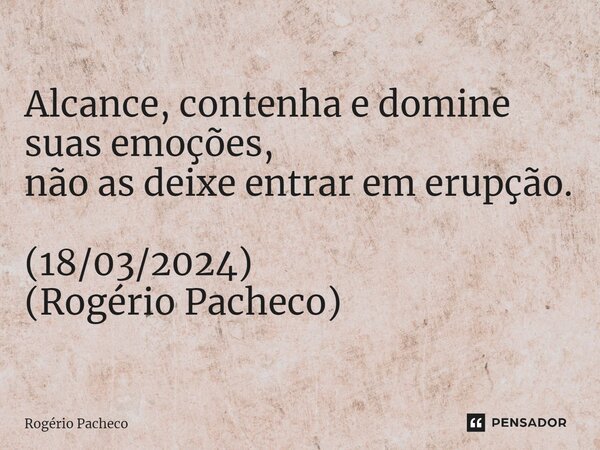 ⁠Alcance, contenha e domine suas emoções, não as deixe entrar em erupção. (18/03/2024) (Rogério Pacheco)... Frase de Rogério Pacheco.