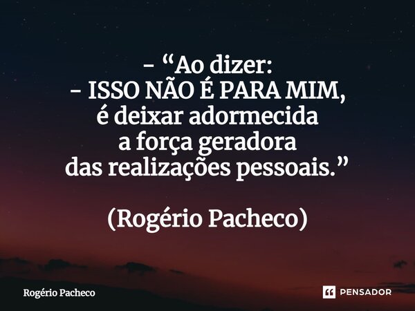 ⁠- “Ao dizer: - ISSO NÃO É PARA MIM, é deixar adormecida a força geradora das realizações pessoais.” (Rogério Pacheco)... Frase de Rogério Pacheco.