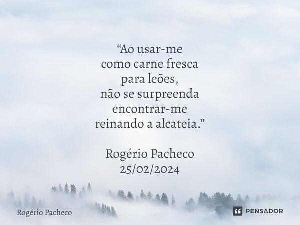 ⁠“Ao usar-me como carne fresca para leões, não se surpreenda encontrar-me reinando a alcateia.” Rogério Pacheco 25/02/2024... Frase de Rogério Pacheco.