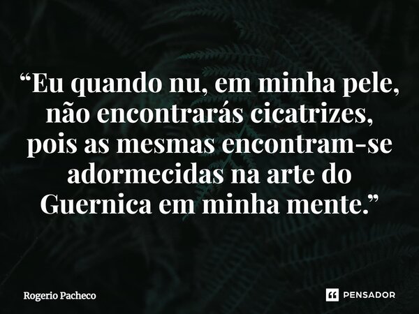 ⁠“Eu quando nu, em minha pele, não encontrarás cicatrizes, pois as mesmas encontram-se adormecidas na arte do Guernica em minha mente.”... Frase de Rogério Pacheco.