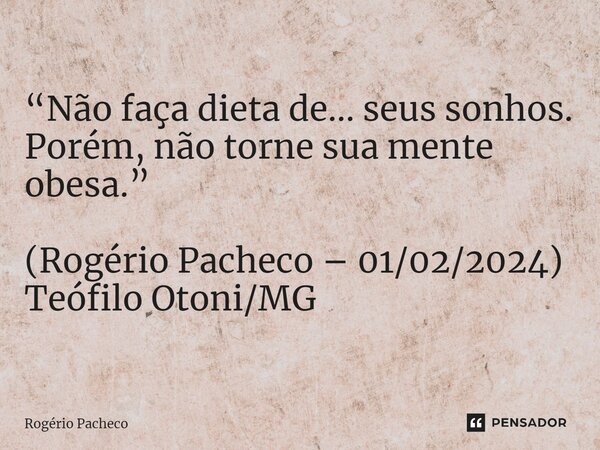 ⁠“Não faça dieta de... seus sonhos. Porém, não torne sua mente obesa.” (Rogério Pacheco – 01/02/2024) Teófilo Otoni/MG... Frase de Rogério Pacheco.