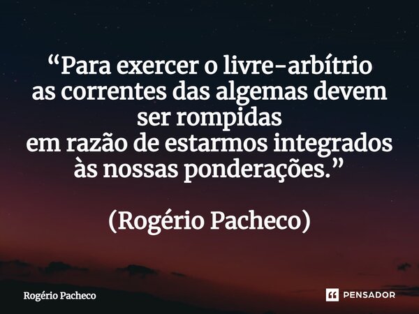 ⁠“Para exercer o livre-arbítrio as correntes das algemas devem ser rompidas em razão de estarmos integrados às nossas ponderações.” (Rogério Pacheco)... Frase de Rogério Pacheco.