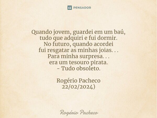 Quando jovem, guardei em um baú, tudo que adquiri e fui dormir. No futuro, quando acordei fui resgatar as minhas joias. . . Para minha surpresa. . . era um tes... Frase de Rogério Pacheco.