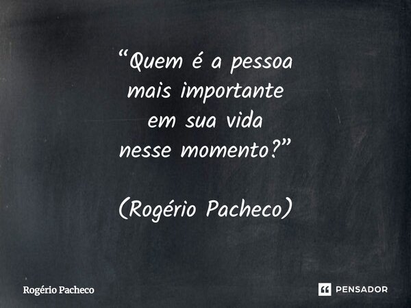 ⁠“Quem é a pessoa mais importante em sua vida nesse momento?” (Rogério Pacheco)... Frase de Rogério Pacheco.