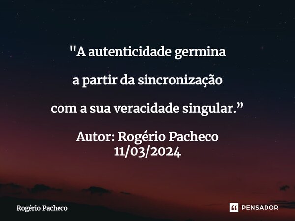 ⁠"A autenticidade germina a partir da sincronização com a sua veracidade singular.” Autor: Rogério Pacheco 11/03/2024... Frase de Rogério Pacheco.