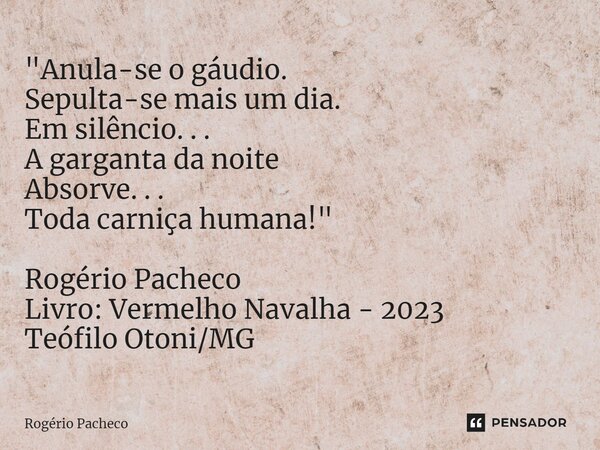 ⁠"Anula-se o gáudio. Sepulta-se mais um dia. Em silêncio. . . A garganta da noite Absorve. . . Toda carniça humana!" Rogério Pacheco Livro: Vermelho N... Frase de Rogério Pacheco.