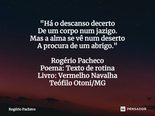 ⁠"Há o descanso decerto De um corpo num jazigo. Mas a alma se vê num deserto A procura de um abrigo." Rogério Pacheco Poema: Texto de rotina Livro: Ve... Frase de Rogério Pacheco.