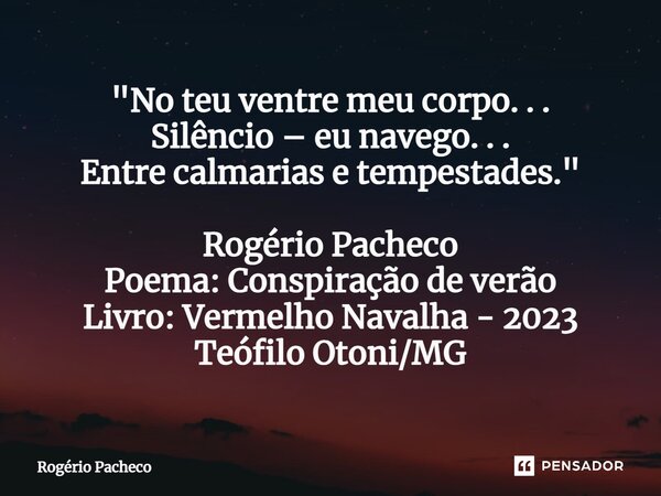 ⁠"No teu ventre meu corpo. . . Silêncio – eu navego. . . Entre calmarias e tempestades." Rogério Pacheco Poema: Conspiração de verão Livro: Vermelho N... Frase de Rogério Pacheco.