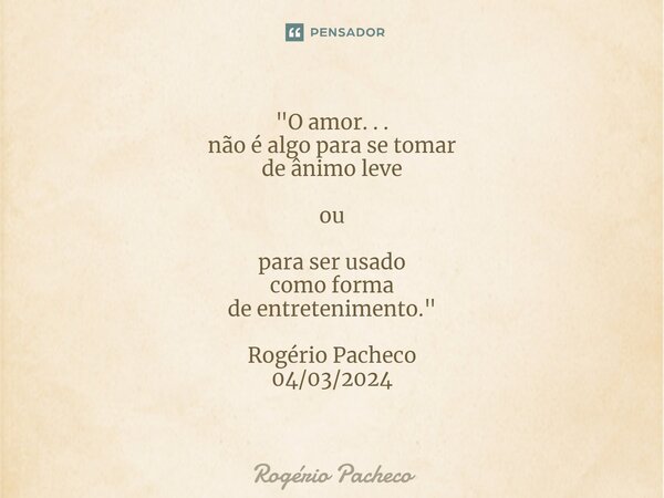 ⁠"O amor. . . não é algo para se tomar de ânimo leve ou para ser usado como forma de entretenimento." Rogério Pacheco 04/03/2024... Frase de Rogério Pacheco.