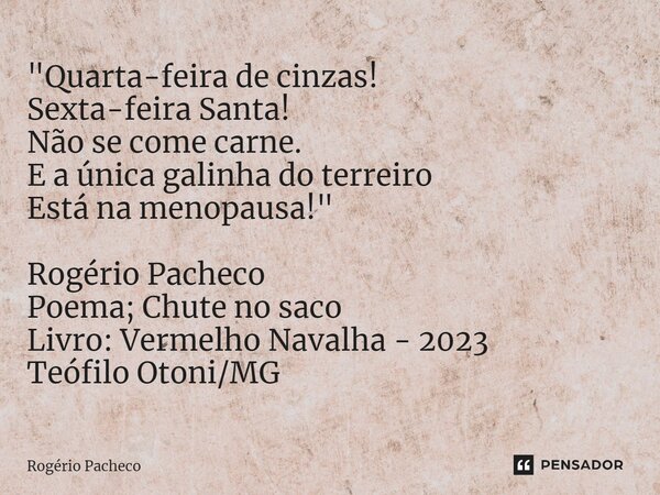 ⁠"Quarta-feira de cinzas! Sexta-feira Santa! Não se come carne. E a única galinha do terreiro Está na menopausa!" Rogério Pacheco Poema; Chute no saco... Frase de Rogério Pacheco.