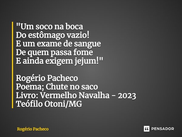 ⁠"Um soco na boca Do estômago vazio! E um exame de sangue De quem passa fome E ainda exigem jejum!" Rogério Pacheco Poema; Chute no saco Livro: Vermel... Frase de Rogério Pacheco.