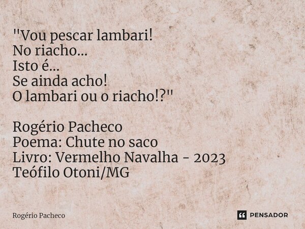 ⁠"Vou pescar lambari! No riacho… Isto é… Se ainda acho! O lambari ou o riacho!?" Rogério Pacheco Poema: Chute no saco Livro: Vermelho Navalha - 2023 T... Frase de Rogério Pacheco.