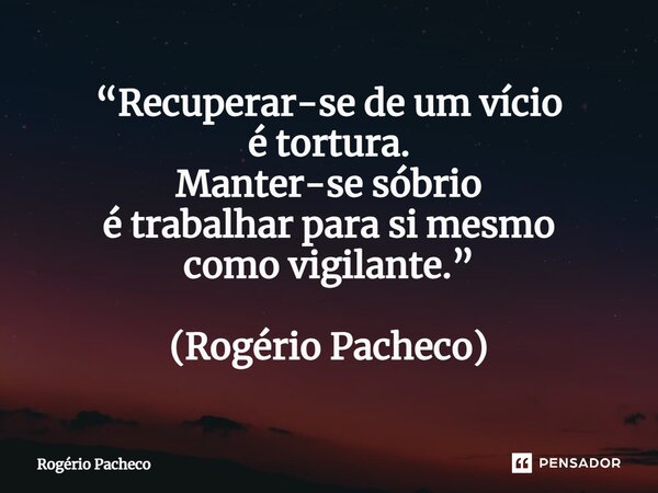 ⁠“Recuperar-se de um vício é tortura. Manter-se sóbrio é trabalhar para si mesmo como vigilante.” (Rogério Pacheco)... Frase de Rogério Pacheco.