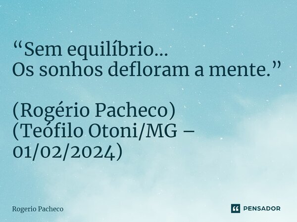 ⁠“Sem equilíbrio... Os sonhos defloram a mente.” (Rogério Pacheco) (Teófilo Otoni/MG – 01/02/2024)... Frase de Rogério Pacheco.