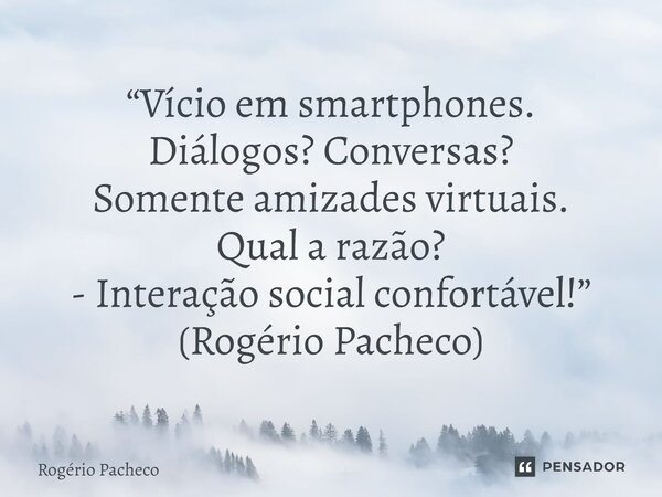 ⁠“Vício em smartphones. Diálogos? Conversas? Somente amizades virtuais. Qual a razão? - Interação social confortável!” (Rogério Pacheco)... Frase de Rogério Pacheco.