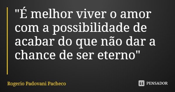 "É melhor viver o amor com a possibilidade de acabar do que não dar a chance de ser eterno"... Frase de Rogerio Padovani Pacheco.