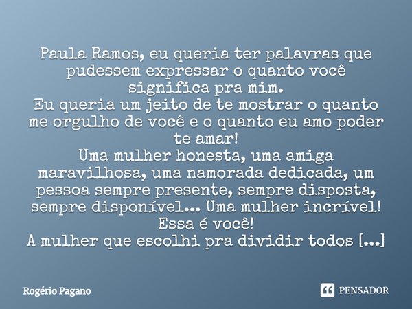 Paula Ramos, eu queria ter palavras que pudessem expressar o quanto você significa pra mim. Eu queria um jeito de te mostrar o quanto me orgulho de você e o qua... Frase de Rogério Pagano.