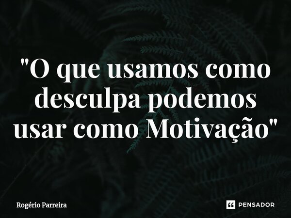 "O que usamos como desculpa podemos usar como Motivação"⁠... Frase de Rogério Parreira.