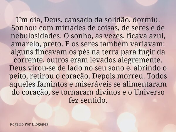 Um dia, Deus, cansado da solidão, dormiu. Sonhou com miríades de coisas, de seres e de nebulosidades. O sonho, às vezes, ficava azul, amarelo, preto. E os seres... Frase de Rogério Por Diógenes.