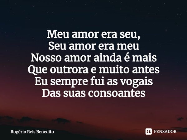 ⁠Meu amor era seu,
Seu amor era meu
Nosso amor ainda é mais
Que outrora e muito antes
Eu sempre fui as vogais
Das suas consoantes... Frase de Rogério Reis Benedito.