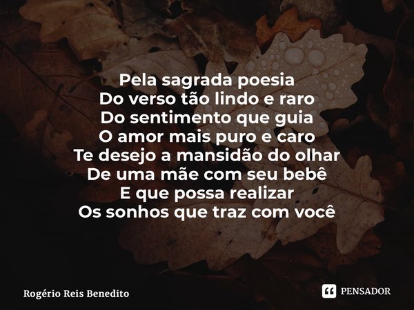 ⁠Pela sagrada poesia Do verso tão lindo e raro Do sentimento que guia O amor mais puro e caro Te desejo a mansidão do olhar De uma mãe com seu bebê E que possa ... Frase de Rogério Reis Benedito.