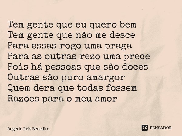 ⁠Tem gente que eu quero bem Tem gente que não me desce Para essas rogo uma praga Para as outras rezo uma prece Pois há pessoas que são doces Outras são puro ama... Frase de Rogério Reis Benedito.