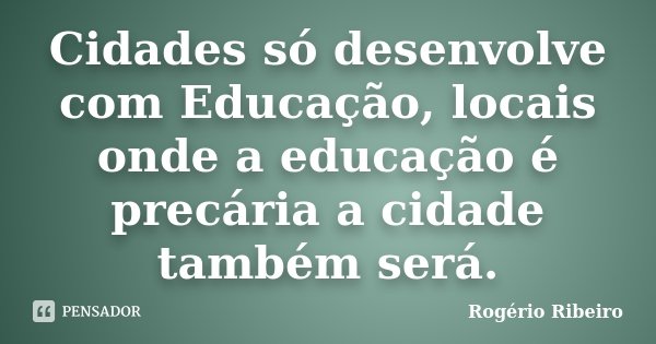 Cidades só desenvolve com Educação, locais onde a educação é precária a cidade também será.... Frase de Rogério Ribeiro.