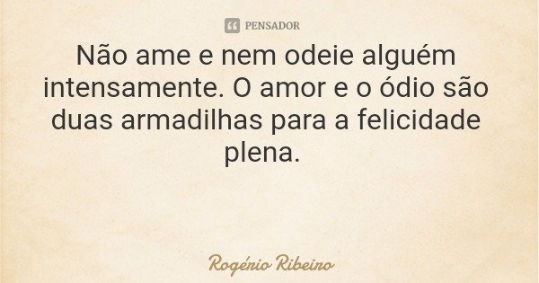 Não ame e nem odeie alguém intensamente. O amor e o ódio são duas armadilhas para a felicidade plena.... Frase de Rogério Ribeiro.