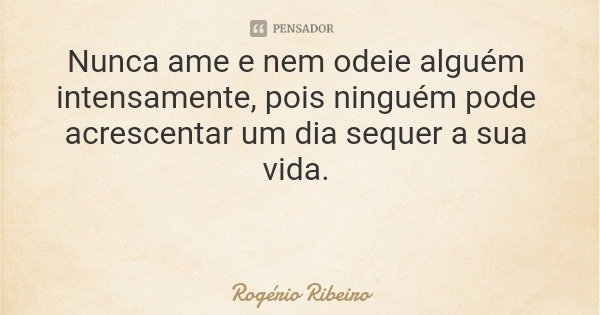 Nunca ame e nem odeie alguém intensamente, pois ninguém pode acrescentar um dia sequer a sua vida.... Frase de Rogério Ribeiro.