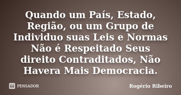 Quando um País, Estado, Região, ou um Grupo de Individuo suas Leis e Normas Não é Respeitado Seus direito Contraditados, Não Havera Mais Democracia.... Frase de Rogério Ribeiro.