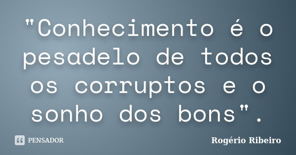 "Conhecimento é o pesadelo de todos os corruptos e o sonho dos bons".... Frase de Rogério Ribeiro.