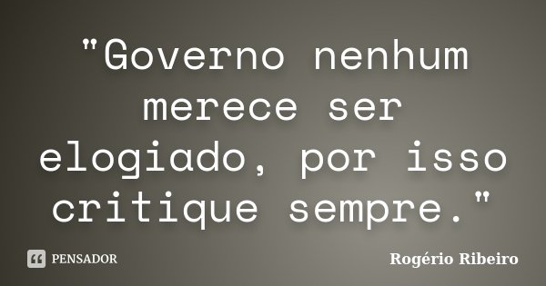 "Governo nenhum merece ser elogiado, por isso critique sempre."... Frase de Rogério Ribeiro.