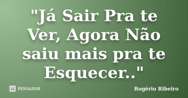 "Já Sair Pra te Ver, Agora Não saiu mais pra te Esquecer.."... Frase de Rogério Ribeiro.