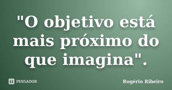 "O objetivo está mais próximo do que imagina".... Frase de Rogério Ribeiro.