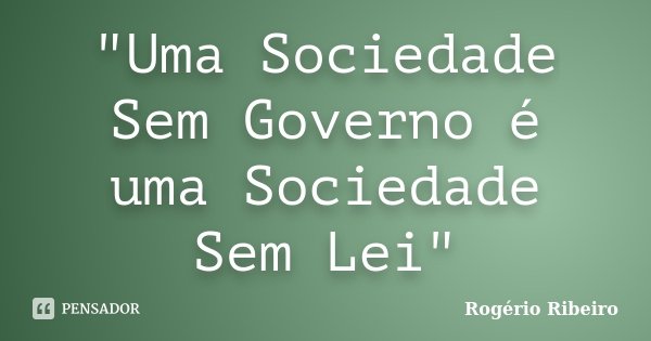 "Uma Sociedade Sem Governo é uma Sociedade Sem Lei"... Frase de Rogério Ribeiro.