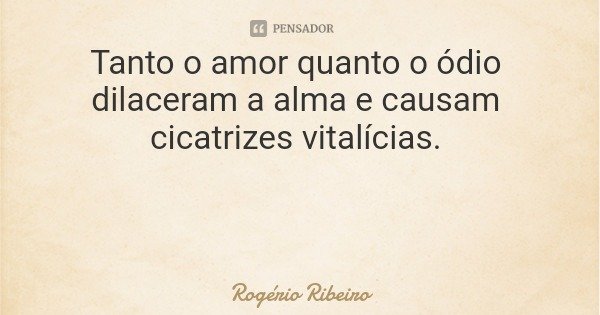 Tanto o amor quanto o ódio dilaceram a alma e causam cicatrizes vitalícias.... Frase de Rogério Ribeiro.